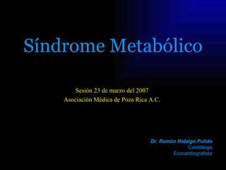 Síndrome Metabólico

        Sesión 23 de marzo del 2007
    Asociación Médica de Poza Rica A.C.




                                   Dr. Ramón Hidalgo Pulido
                                                 Cardiólogo
                                           Ecocardiografista
 