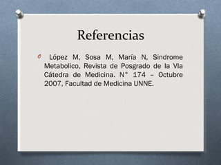 Referencias
O    López M, Sosa M, María N, Sindrome
    Metabolico, Revista de Posgrado de la VIa
    Cátedra de Medicina. N° 174 – Octubre
    2007, Facultad de Medicina UNNE.
 