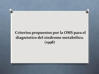 Criterios propuestos por la OMS para el
diagnóstico del síndrome metabólico.
                (1998)
 