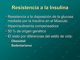 Resistencia a la Insulina
Resistencia a la disposición de la glucosa
mediada por la Insulina en el Músculo.
Hiperinsulinemia compensadora
50 % de origen genético
El resto por diferencias del estilo de vida:
   Obesidad
   Sedentarismo
 