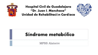 Síndrome metabólico
MPSS Alatorre
Hospital Civil de Guadalajara
“Dr. Juan I. Menchaca”
Unidad de Rehabilitación Cardíaca
 