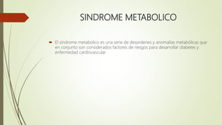 SINDROME METABOLICO
 El síndrome metabolico es una serie de desordenes y anomalías metabólicas que
en conjunto son consid...