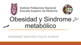 Obesidad y Sindrome
metabólico
HERNÁNDEZ MARTÍNEZ CARLOS ALFREDO
Instituto Politecnico Nacional
Escuela Superior de Medicina
 
