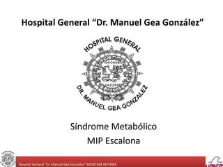 Hospital General “Dr. Manuel Gea González” 
Síndrome Metabólico 
MIP Escalona 
Hospital General “Dr. Manuel Gea González” MEDICINA INTERNA 
 