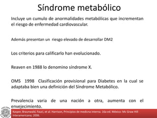 Síndrome metabólico 
Incluye un cumulo de anormalidades metabólicas que incrementan 
el riesgo de enfermedad cardiovascula...