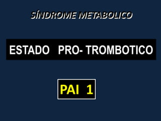 SÍNDROME METABOLICO


ESTADO PRO- TROMBOTICO


        PAI 1
 