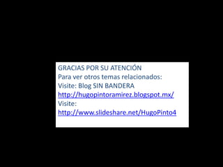 GRACIAS POR SU ATENCIÓN
Para ver otros temas relacionados:
Visite: Blog SIN BANDERA
http://hugopintoramirez.blogspot.mx/
Visite:
http://www.slideshare.net/HugoPinto4
 