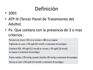Definición
• 2001
• ATP III (Tercer Panel de Tratamiento del
Adulto)
• Px. Que contara con la presencia de 3 o mas
criteri...