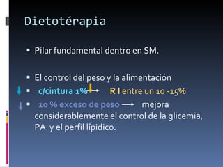 Dietotérapia  Pilar fundamental dentro en SM.  El control del peso y la alimentación c/cintura 1%   R I  entre un 10 -15% 10 % exceso de peso   mejora considerablemente el control de la glicemia, PA  y el perfil lípidico. 
