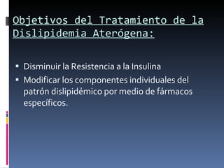Objetivos del Tratamiento de la Dislipidemia Aterógena: Disminuir la Resistencia a la Insulina Modificar los componentes individuales del patrón dislipidémico por medio de fármacos específicos. 