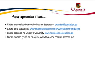 Para aprender mais...
• Sobre anormalidades metabolicas na depressao: www.bcdffoundation.ca
• Sobre dieta cetogenica www.charliefoundation.org www.matthewfriends.org
• Sobre pesquisa na Queen’s University www.neuroscience.queens.ca
• Sobre o nosso grupo de pesquisa www.facebook.com/neuromood.lab
 