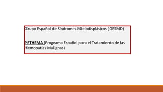 Grupo Español de Síndromes Mielodisplásicos (GESMD)
PETHEMA (Programa Español para el Tratamiento de las
Hemopatías Malignas)
 