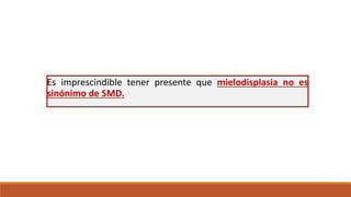 Es imprescindible tener presente que mielodisplasia no es
sinónimo de SMD.
 