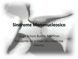 Sindrome Mononucleosico
Jorge Arturo Bustos Martinez
Residente de primer año medicina
interna.
 