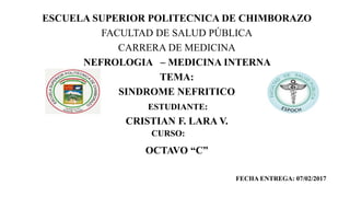 ESCUELA SUPERIOR POLITECNICA DE CHIMBORAZO
FACULTAD DE SALUD PÚBLICA
CARRERA DE MEDICINA
NEFROLOGIA – MEDICINA INTERNA
TEMA:
SINDROME NEFRITICO
CRISTIAN F. LARA V.
OCTAVO “C”
ESTUDIANTE:
FECHA ENTREGA: 07/02/2017
CURSO:
 