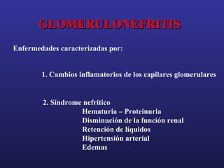 GLOMERULONEFRITIS
Enfermedades caracterizadas por:
1. Cambios inflamatorios de los capilares glomerulares

2. Síndrome nefrítico
Hematuria – Proteinuria
Disminución de la función renal
Retención de líquidos
Hipertensión arterial
Edemas

 