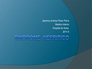 SINDROME  NEFRITICO Jeammy Andrea Pérez Parra Medico Interno Hospital de Suba. 2011-II 