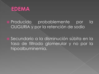    Producido   probablemente       por    la
    OLIGURIA y por la retención de sodio

   Secundario a la disminución súbita en la
    tasa de filtrado glomerular y no por la
    hipoalbuminemia.
 