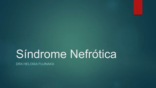 Síndrome Nefrótica
DRA HELOISA FUJINAKA
 