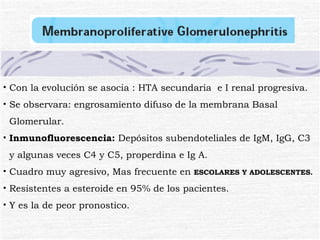 Con la evolución se asocia : HTA secundaria  e I renal progresiva. Se observara: engrosamiento difuso de la membrana Basal Glomerular. Inmunofluorescencia:  Depósitos subendoteliales de IgM, IgG, C3 y algunas veces C4 y C5, properdina e Ig A. Cuadro muy agresivo, Mas frecuente en  ESCOLARES Y ADOLESCENTES. Resistentes a esteroide en 95% de los pacientes. Y es la de peor pronostico. 