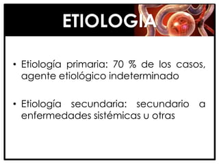 ETIOLOGIA

• Etiología primaria: 70 % de los casos,
  agente etiológico indeterminado

• Etiología secundaria: secundario a
  enfermedades sistémicas u otras
 