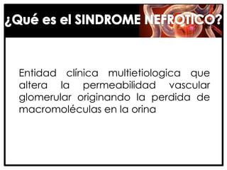 Entidad clínica multietiologica que
altera la permeabilidad vascular
glomerular originando la perdida de
macromoléculas en la orina
 