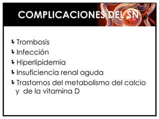 COMPLICACIONES DEL SN

Trombosis
Infección
Hiperlipidemia
Insuficiencia renal aguda
Trastornos del metabolismo del calcio
 y de la vitamina D
 