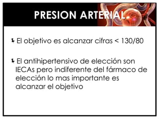 PRESION ARTERIAL

El objetivo es alcanzar cifras < 130/80

El antihipertensivo de elección son
 IECAs pero indiferente del fármaco de
 elección lo mas importante es
 alcanzar el objetivo
 