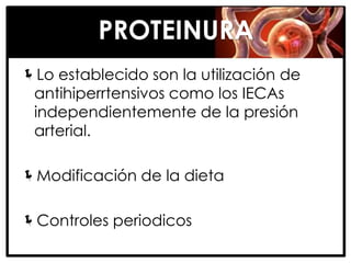 PROTEINURA
Lo establecido son la utilización de
 antihiperrtensivos como los IECAs
 independientemente de la presión
 arterial.

Modificación de la dieta

Controles periodicos
 