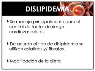 DISLIPIDEMIA
Se maneja principalmente para el
 control de factor de riesgo
 cardiovasculares.

De acurdo al tipo de dislipidemia se
 utilizan estatinas y/ fibratos.

Modificación de la dieta
 