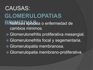 CAUSAS:      :



GLOMERULOPATIAS
PRIMITIVAS: o enfermedad de
 Nefrosis lipoidea
  cambios minimos.
 Glomerulonefritis proliferativa mesangial.
 Glomerulonefritis focal y segementaria.
 Glomerulopatia membranosa.
 Glomerulopatia membrano-proliferativa.
 