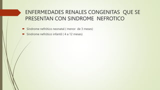 ENFERMEDADES RENALES CONGENITAS QUE SE
PRESENTAN CON SINDROME NEFROTICO
 Síndrome nefrótico neonatal ( menor de 3 meses)
 Síndrome nefrótico infantil ( 4 a 12 meses)
 