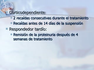 Corticodependiente : 2 recaídas consecutivas durante el tratamiento Recaídas antes de 14 días de la suspensión Respondedor tardío: Remisión de la proteinuria después de 4 semanas de tratamiento 