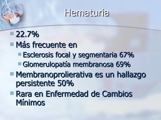 Hematuria 22.7% Más frecuente en Esclerosis focal y segmentaria 67% Glomerulopatía membranosa 69% Membranoprolierativa es un hallazgo persistente 50% Rara en Enfermedad de Cambios Mínimos 