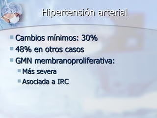 Hipertensión arterial Cambios mínimos: 30% 48% en otros casos GMN membranoproliferativa:  Más severa Asociada a IRC 