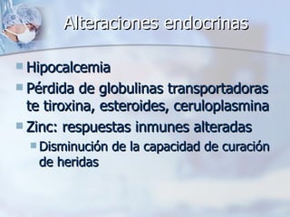 Alteraciones endocrinas Hipocalcemia Pérdida de globulinas transportadoras te tiroxina, esteroides, ceruloplasmina Zinc: respuestas inmunes alteradas Disminución de la capacidad de curación de heridas 