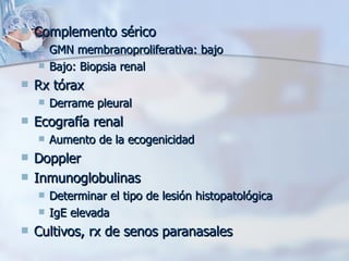 Complemento sérico GMN membranoproliferativa: bajo Bajo: Biopsia renal Rx tórax  Derrame pleural Ecografía renal Aumento de la ecogenicidad Doppler Inmunoglobulinas Determinar el tipo de lesión histopatológica IgE elevada Cultivos, rx de senos paranasales 