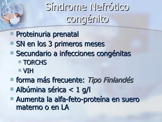 Síndrome Nefrótico congénito Proteinuria prenatal SN en los 3 primeros meses Secundario a infecciones congénitas TORCHS VIH forma más frecuente:  Tipo Finlandés Albúmina sérica < 1 g/l  Aumenta la alfa-feto-proteína en suero materno o en LA 