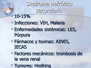 Síndrome nefrótico secundario 10-15% Infecciones: VIH, Malaria Enfermedades sistémicas: LES, Púrpura Fármacos y toxinas: AINES, IECAS Factores mecánicos: trombosis de la vena renal Tumores: Hodking 