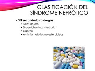 CLASIFICACIÓN DEL
SÍNDROME NEFRÓTICO
• SN secundarios a drogas
• Sales de oro,
• D-penicilamina, mercurio
• Captoril
• Antinflamatorios no esteroideos
 