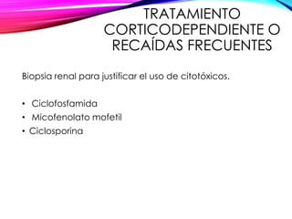 TRATAMIENTO
CORTICODEPENDIENTE O
RECAÍDAS FRECUENTES
Biopsia renal para justificar el uso de citotóxicos.
• Ciclofosfamida
• Micofenolato mofetil
• Ciclosporina
 