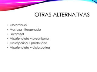 OTRAS ALTERNATIVAS
• Clorambucil
• Mostaza nitrogenada
• Levamisol
• Micofenolato + prednisona
• Ciclosporina + prednisona
• Micofenolato + ciclosporina
 