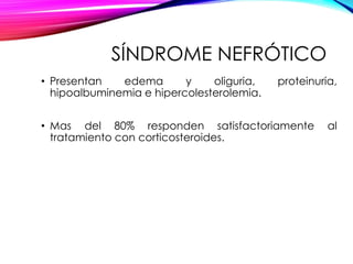 SÍNDROME NEFRÓTICO
• Presentan edema y oliguria, proteinuria,
hipoalbuminemia e hipercolesterolemia.
• Mas del 80% responden satisfactoriamente al
tratamiento con corticosteroides.
 