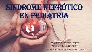SINDROME NEFRÓTICO
EN PEDIATRÍA
Dr: Carlos A. Moreno Vásquez
Medico Pediatra. UCIP HRDT
FCM. UCV. Trujillo – Perú. 28 FEBRERO 2022
 