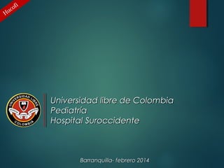 fi
co
Hu

Universidad libre de Colombia
Pediatría
Hospital Suroccidente

Barranquilla- febrero 2014

 