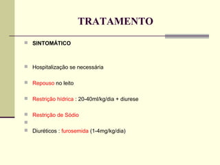 TRATAMENTO
 SINTOMÁTICO

 Hospitalização se necessária
 Repouso no leito
 Restrição hídrica : 20-40ml/kg/dia + diurese
 Restrição de Sódio

 Diuréticos : furosemida (1-4mg/kg/dia)

 