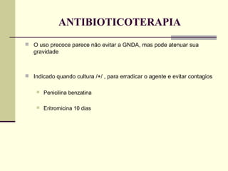 ANTIBIOTICOTERAPIA
 O uso precoce parece não evitar a GNDA, mas pode atenuar sua

gravidade

 Indicado quando cultura /+/ , para erradicar o agente e evitar contagios


Penicilina benzatina



Eritromicina 10 dias

 