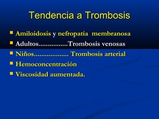 Tendencia a TrombosisTendencia a Trombosis
 AmiloidosisAmiloidosis yy nefropatía membranosanefropatía membranosa
 Adultos................Trombosis venosasAdultos................Trombosis venosas
 Niños................... Trombosis arterialNiños................... Trombosis arterial
 HemoconcentraciónHemoconcentración
 Viscosidad aumentada.Viscosidad aumentada.
 