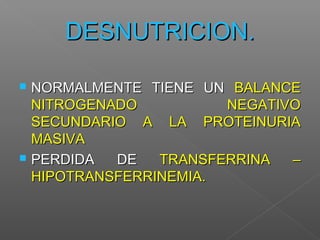 DESNUTRICION.DESNUTRICION.
 NORMALMENTE TIENE UNNORMALMENTE TIENE UN BALANCEBALANCE
NITROGENADO NEGATIVONITROGENADO NEGATIVO
SECUNDARIO A LA PROTEINURIASECUNDARIO A LA PROTEINURIA
MASIVAMASIVA
 PERDIDA DEPERDIDA DE TRANSFERRINA –TRANSFERRINA –
HIPOTRANSFERRINEMIA.HIPOTRANSFERRINEMIA.
 