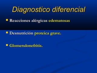 Diagnostico diferencialDiagnostico diferencial
 Reacciones alérgicasReacciones alérgicas edematosasedematosas
 DesnutriciónDesnutrición proteica grave.proteica grave.
 Glomerulonefritis.Glomerulonefritis.
 